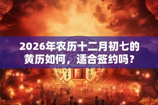 2026年农历十二月初七的黄历如何，适合签约吗？