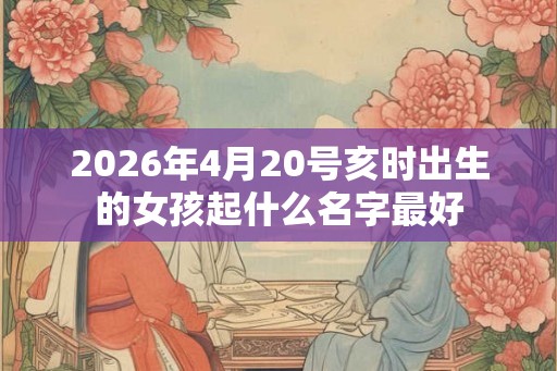 2026年4月20号亥时出生的女孩起什么名字最好