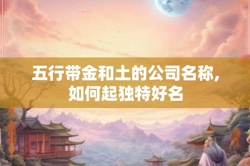 五行带金和土的公司名称,如何起独特好名