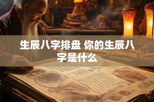 生辰八字排盘 你的生辰八字是什么