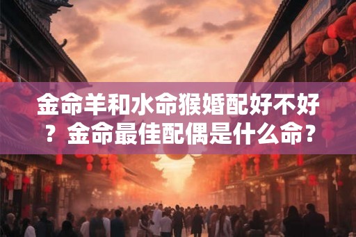 金命羊和水命猴婚配好不好？金命最佳配偶是什么命？