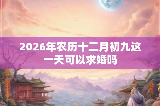 2026年农历十二月初九这一天可以求婚吗
