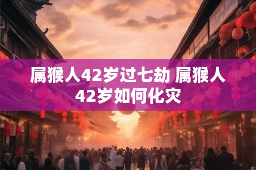 属猴人42岁过七劫 属猴人42岁如何化灾