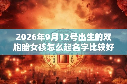 2026年9月12号出生的双胞胎女孩怎么起名字比较好，五行属什么？