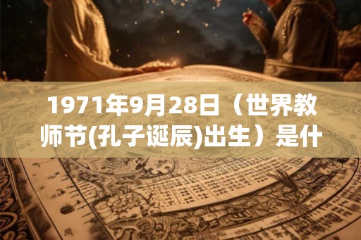 1971年9月28日（世界教师节(孔子诞辰)出生）是什么命_命运如何