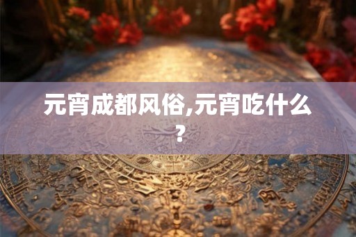 元宵成都风俗,元宵吃什么？