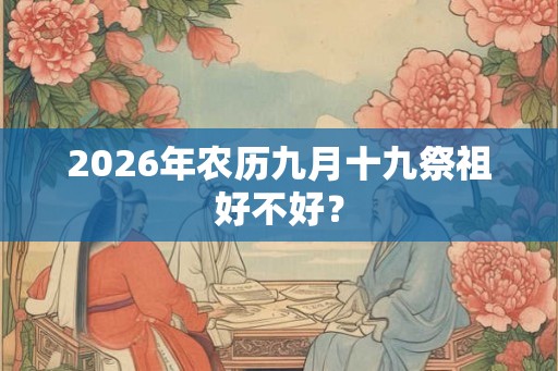 2026年农历九月十九祭祖好不好？