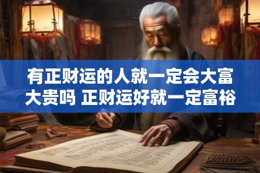 有正财运的人就一定会大富大贵吗 正财运好就一定富裕吗 有正财运的人就一定会大富大贵吗 正财运好就一定富裕吗