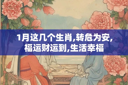 1月这几个生肖,转危为安,福运财运到,生活幸福