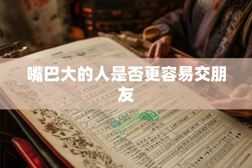 嘴巴大的人是否更容易交朋友