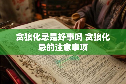 贪狼化忌是好事吗 贪狼化忌的注意事项 贪狼化忌是好事吗 贪狼化忌的注意事项