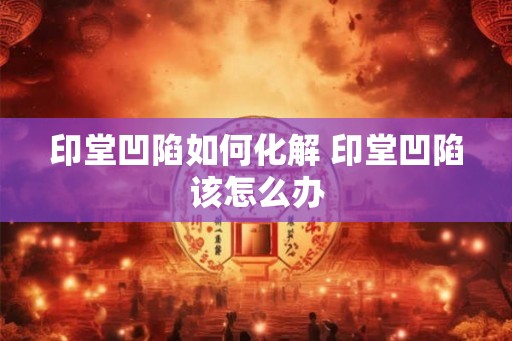 印堂凹陷如何化解 印堂凹陷该怎么办