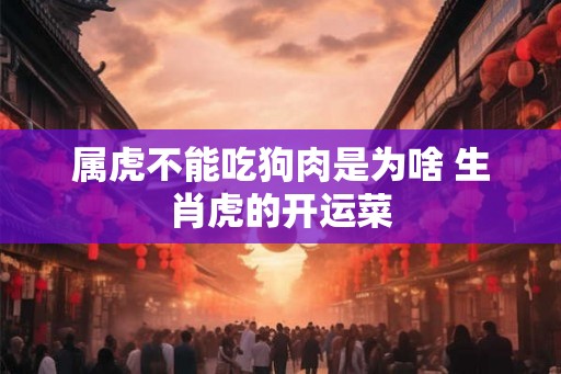 属虎不能吃狗肉是为啥 生肖虎的开运菜 属虎不能吃狗肉是为啥 生肖虎的开运菜