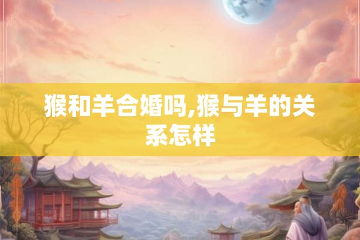 猴和羊合婚吗,猴与羊的关系怎样