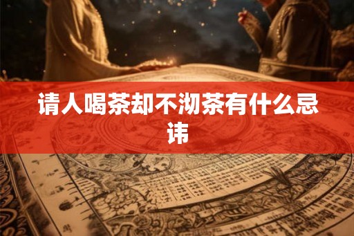 请人喝茶却不沏茶有什么忌讳