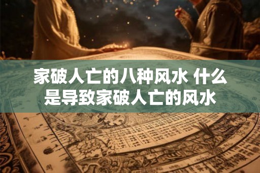家破人亡的八种风水 什么是导致家破人亡的风水