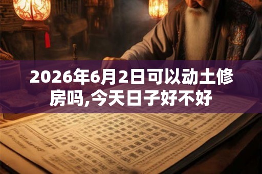 2026年6月2日可以动土修房吗,今天日子好不好