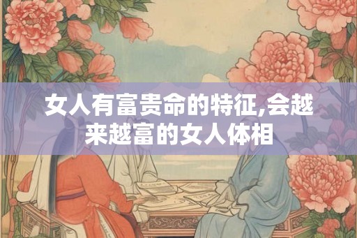 女人有富贵命的特征,会越来越富的女人体相 女人有富贵命的特征,会越来越富的女人体相