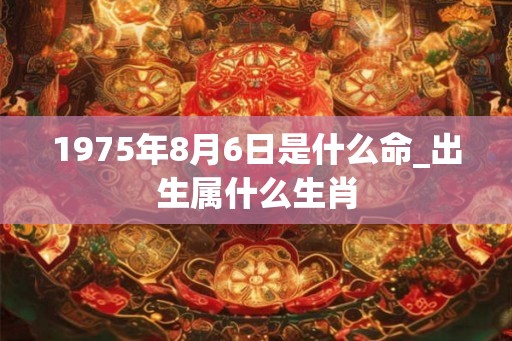 1975年8月6日是什么命_出生属什么生肖