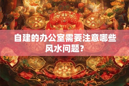 自建的办公室需要注意哪些风水问题？
