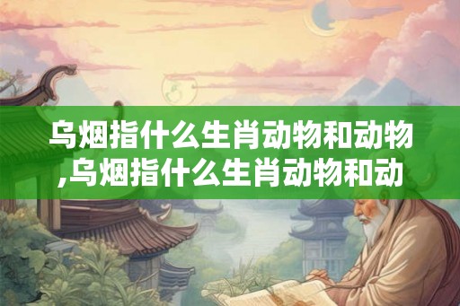 乌烟指什么生肖动物和动物,乌烟指什么生肖动物和动物呢