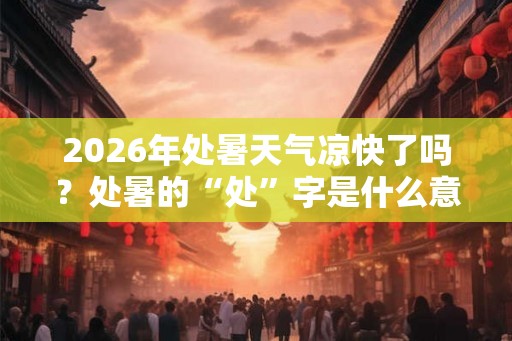 2026年处暑天气凉快了吗？处暑的“处”字是什么意思？