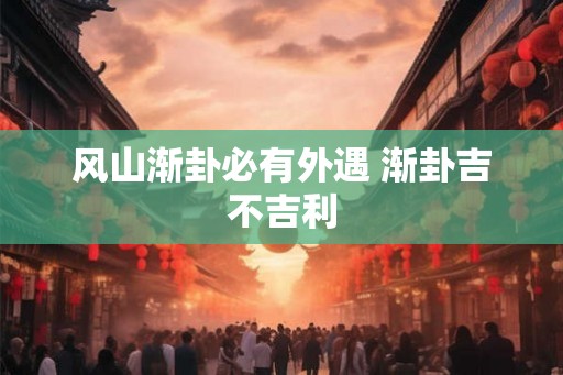 风山渐卦必有外遇 渐卦吉不吉利