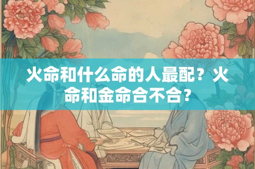 火命和什么命的人最配？火命和金命合不合？