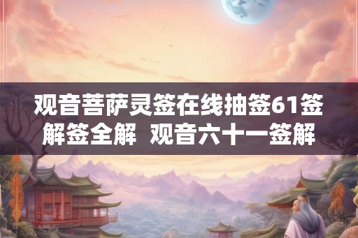 观音菩萨灵签在线抽签61签解签全解  观音六十一签解签详解