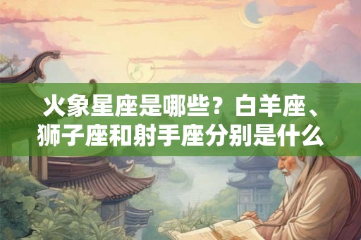 火象星座是哪些?白羊座、狮子座和射手座分别是什么特征? 火象星座是哪些?白羊座、狮子座和射手座分别是什么特征?