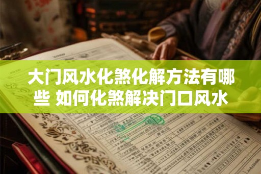 大门风水化煞化解方法有哪些 如何化煞解决门口风水问题 大门风水化煞化解方法有哪些 如何化煞解决门口风水问题