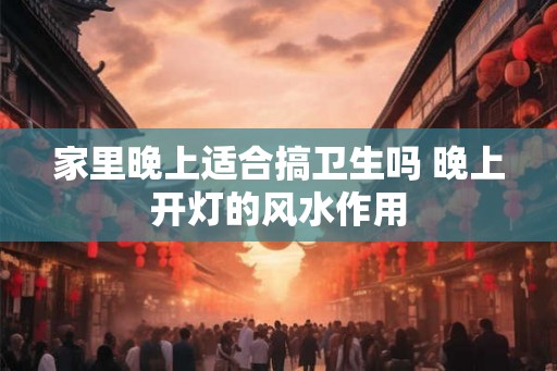 家里晚上适合搞卫生吗 晚上开灯的风水作用