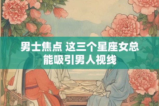 男士焦点 这三个星座女总能吸引男人视线