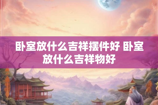 卧室放什么吉祥摆件好 卧室放什么吉祥物好