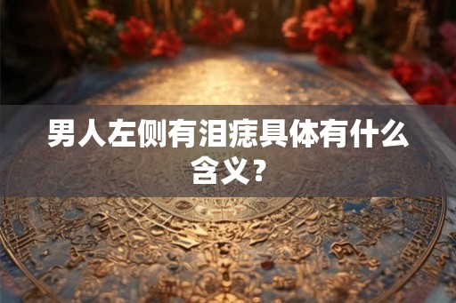 男人左侧有泪痣具体有什么含义？