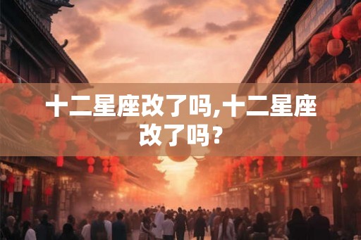 十二星座改了吗,十二星座改了吗？