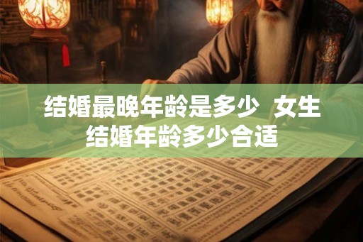 结婚最晚年龄是多少  女生结婚年龄多少合适