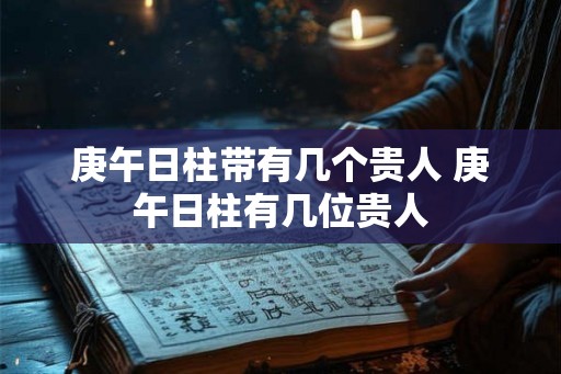 庚午日柱带有几个贵人 庚午日柱有几位贵人