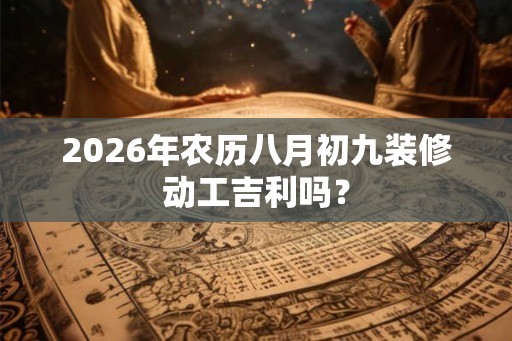 2026年农历八月初九装修动工吉利吗? 2026年农历八月初九装修动工吉利吗?
