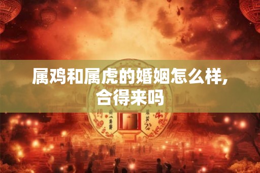 属鸡和属虎的婚姻怎么样,合得来吗