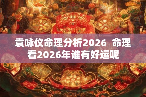 袁咏仪命理分析2026  命理看2026年谁有好运呢