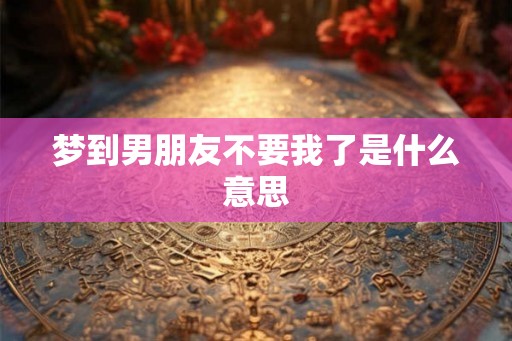 梦到男朋友不要我了是什么意思