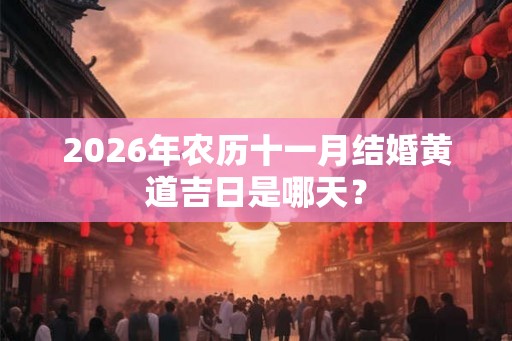 2026年农历十一月结婚黄道吉日是哪天？