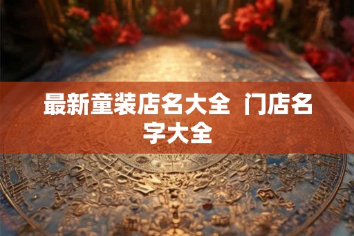 最新童装店名大全  门店名字大全