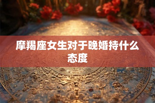 摩羯座女生对于晚婚持什么态度
