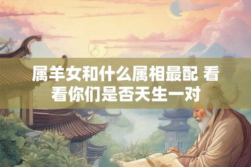 属羊女和什么属相最配 看看你们是否天生一对