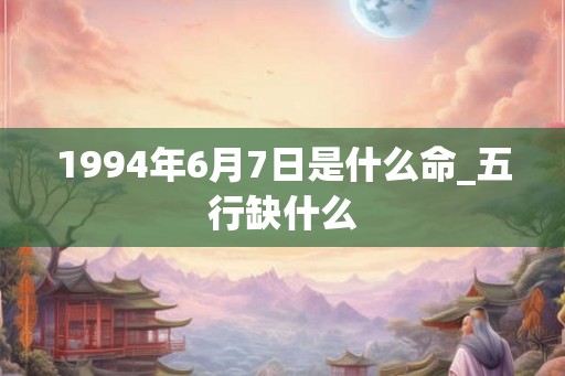 1994年6月7日是什么命_五行缺什么