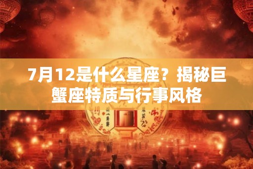 7月12是什么星座？揭秘巨蟹座特质与行事风格