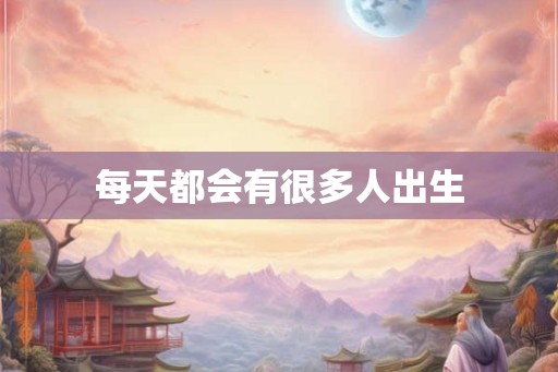每天都会有很多人出生