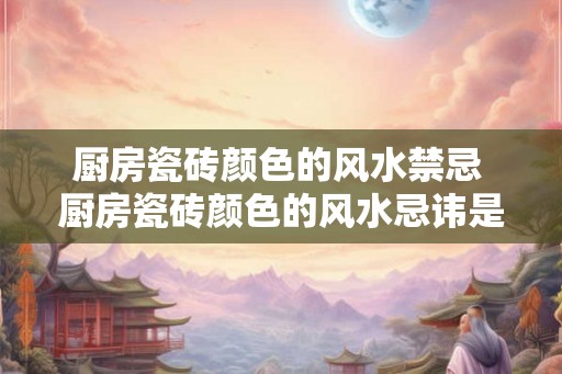 厨房瓷砖颜色的风水禁忌 厨房瓷砖颜色的风水忌讳是什么 厨房瓷砖颜色的风水禁忌 厨房瓷砖颜色的风水忌讳是什么